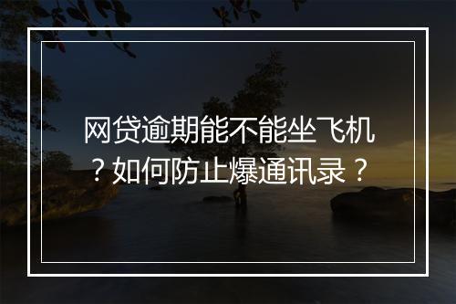 网贷逾期能不能坐飞机？如何防止爆通讯录？