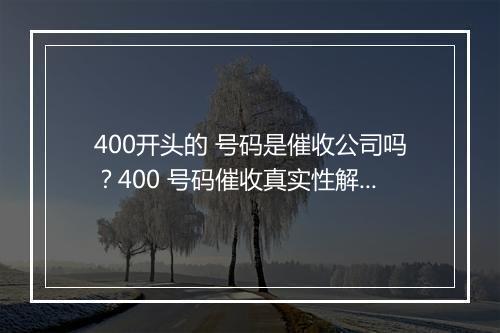 400开头的 号码是催收公司吗？400 号码催收真实性解析
