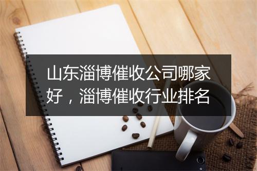 山东淄博催收公司哪家好，淄博催收行业排名