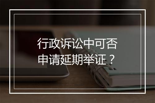 行政诉讼中可否申请延期举证？