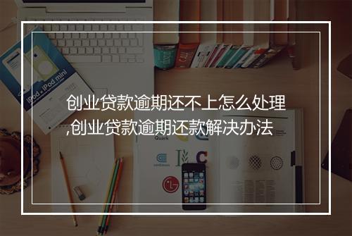 创业贷款逾期还不上怎么处理,创业贷款逾期还款解决办法