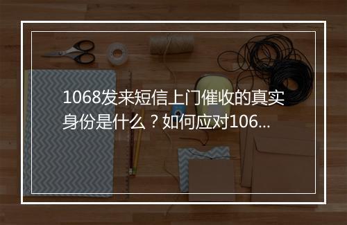 1068发来短信上门催收的真实身份是什么？如何应对1068发来的催收短信？