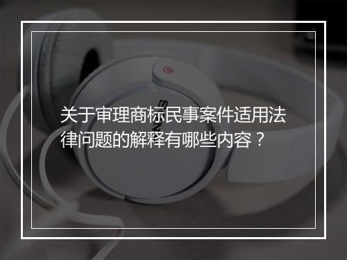 关于审理商标民事案件适用法律问题的解释有哪些内容？