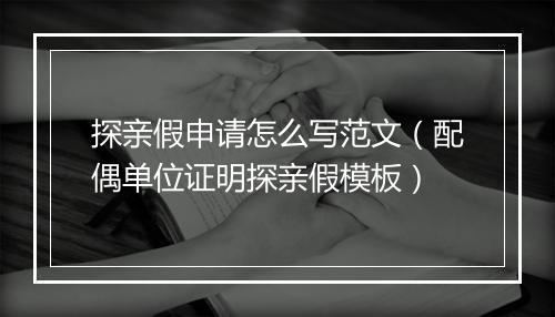 探亲假申请怎么写范文（配偶单位证明探亲假模板）