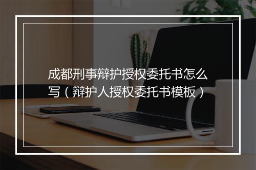 成都刑事辩护授权委托书怎么写（辩护人授权委托书模板）