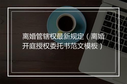 离婚管辖权最新规定（离婚开庭授权委托书范文模板）
