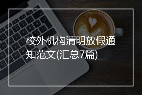 校外机构清明放假通知范文(汇总7篇)