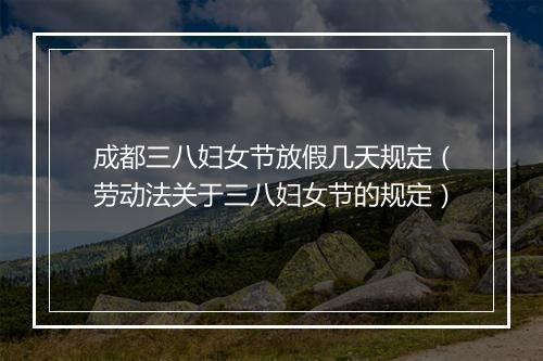 成都三八妇女节放假几天规定（劳动法关于三八妇女节的规定）