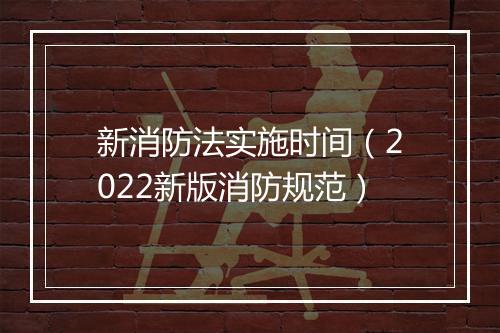 新消防法实施时间（2022新版消防规范）