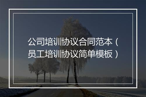 公司培训协议合同范本（员工培训协议简单模板）
