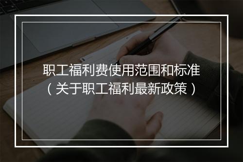 职工福利费使用范围和标准（关于职工福利最新政策）