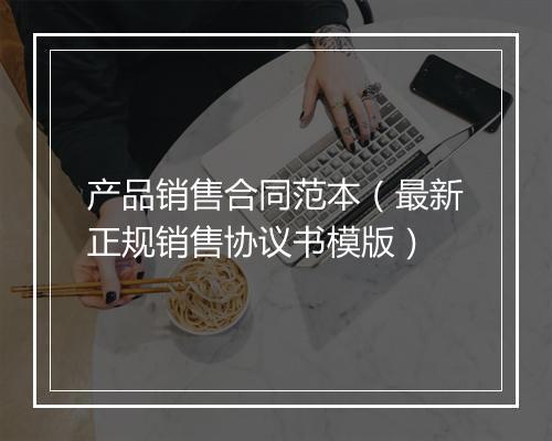 产品销售合同范本（最新正规销售协议书模版）