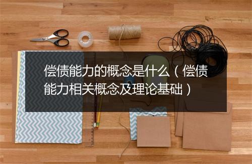 偿债能力的概念是什么（偿债能力相关概念及理论基础）