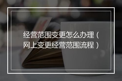 经营范围变更怎么办理（网上变更经营范围流程）