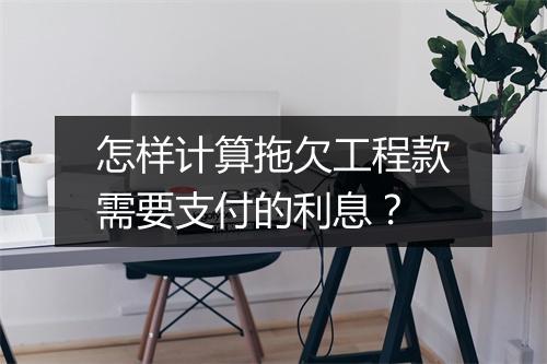 怎样计算拖欠工程款需要支付的利息？