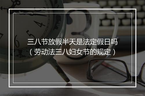 三八节放假半天是法定假日吗（劳动法三八妇女节的规定）
