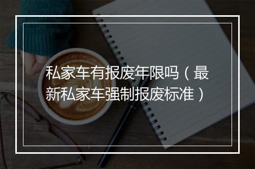 私家车有报废年限吗（最新私家车强制报废标准）