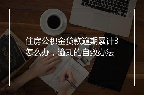 住房公积金贷款逾期累计3怎么办，逾期的自救办法