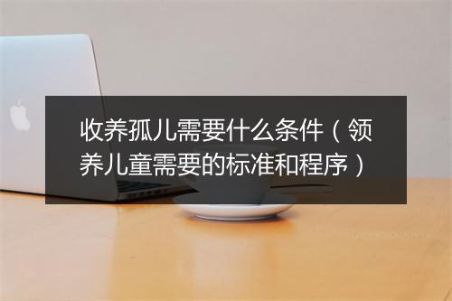 收养孤儿需要什么条件（领养儿童需要的标准和程序）