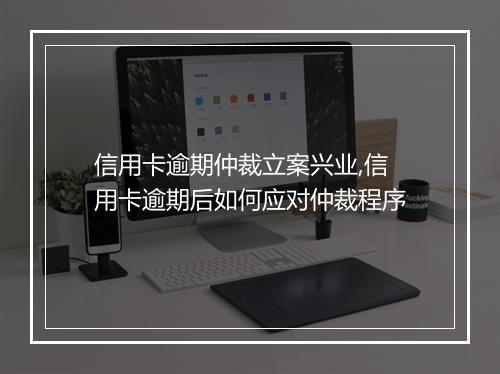 信用卡逾期仲裁立案兴业,信用卡逾期后如何应对仲裁程序