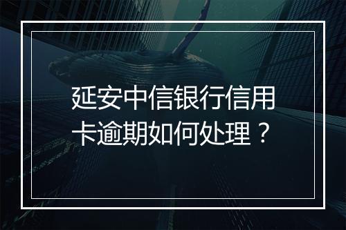 延安中信银行信用卡逾期如何处理？