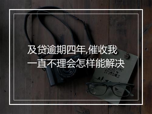 及贷逾期四年,催收我一直不理会怎样能解决