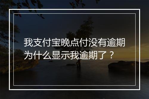 我支付宝晚点付没有逾期为什么显示我逾期了？