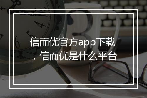 信而优官方app下载，信而优是什么平台