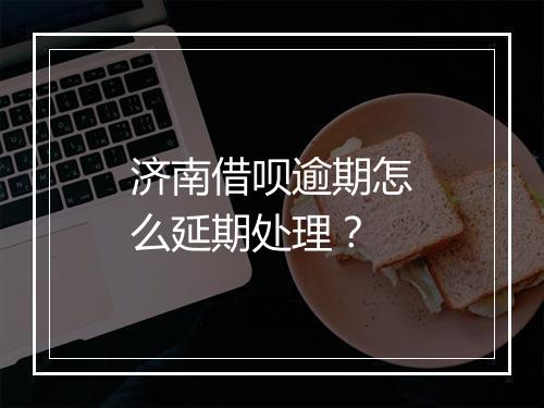 济南借呗逾期怎么延期处理？