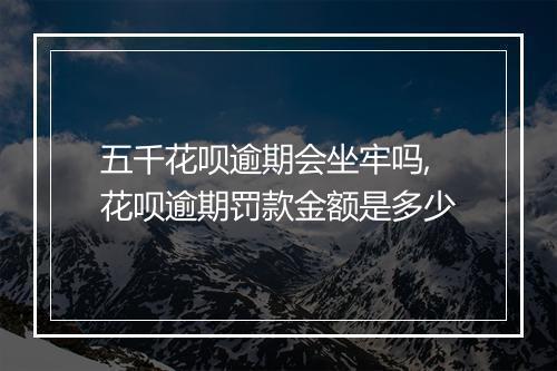 五千花呗逾期会坐牢吗,花呗逾期罚款金额是多少