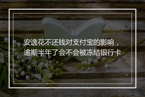 安逸花不还钱对支付宝的影响，逾期半年了会不会被冻结银行卡