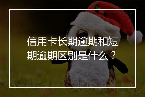 信用卡长期逾期和短期逾期区别是什么？