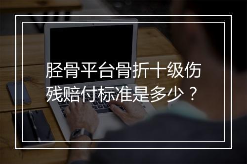 胫骨平台骨折十级伤残赔付标准是多少？