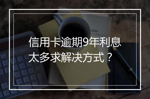 信用卡逾期9年利息太多求解决方式？