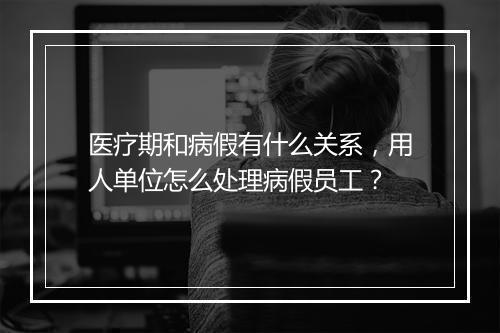 医疗期和病假有什么关系，用人单位怎么处理病假员工？