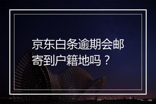 京东白条逾期会邮寄到户籍地吗？