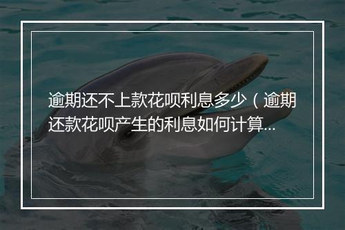 逾期还不上款花呗利息多少（逾期还款花呗产生的利息如何计算）