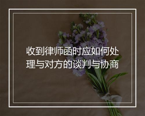收到律师函时应如何处理与对方的谈判与协商
