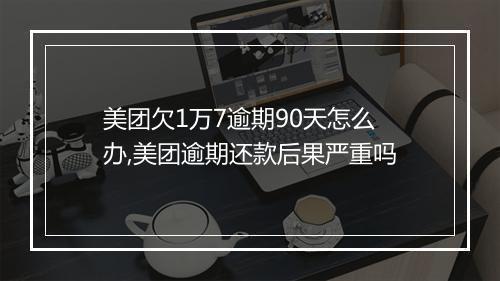 美团欠1万7逾期90天怎么办,美团逾期还款后果严重吗