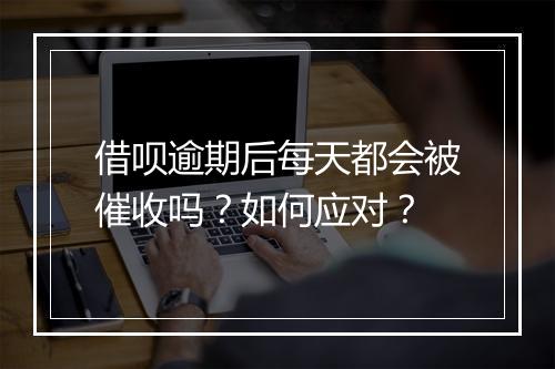 借呗逾期后每天都会被催收吗？如何应对？