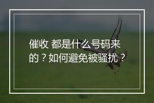 催收 都是什么号码来的？如何避免被骚扰？
