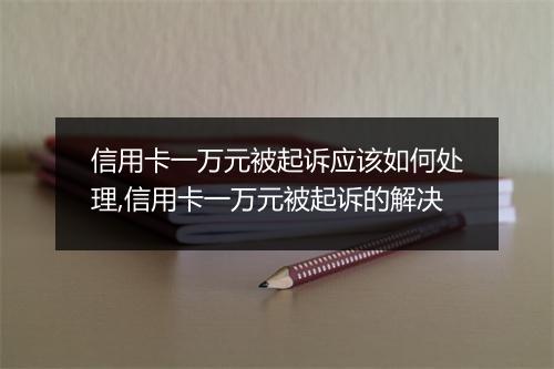 信用卡一万元被起诉应该如何处理,信用卡一万元被起诉的解决