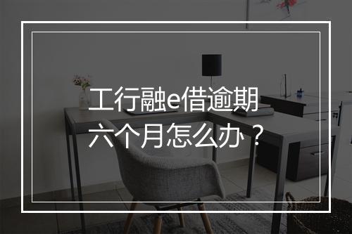 工行融e借逾期六个月怎么办？