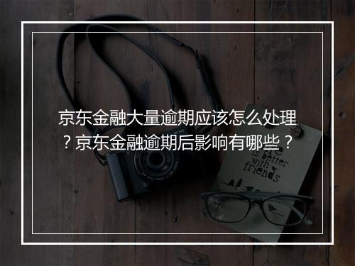 京东金融大量逾期应该怎么处理？京东金融逾期后影响有哪些？