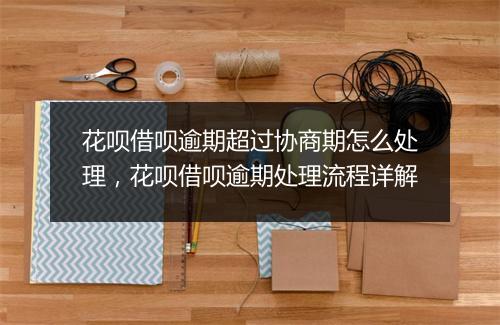 花呗借呗逾期超过协商期怎么处理，花呗借呗逾期处理流程详解