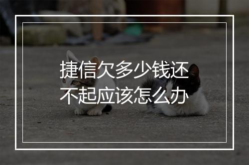 捷信欠多少钱还不起应该怎么办
