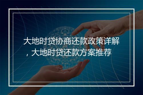 大地时贷协商还款政策详解，大地时贷还款方案推荐