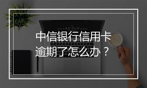 中信银行信用卡逾期了怎么办？