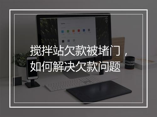 搅拌站欠款被堵门，如何解决欠款问题