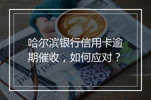哈尔滨银行信用卡逾期催收，如何应对？